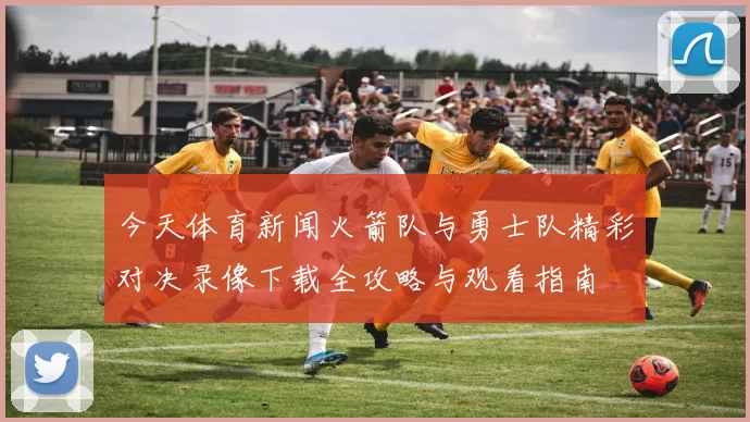 今天体育新闻火箭队与勇士队精彩对决录像下载全攻略与观看指南