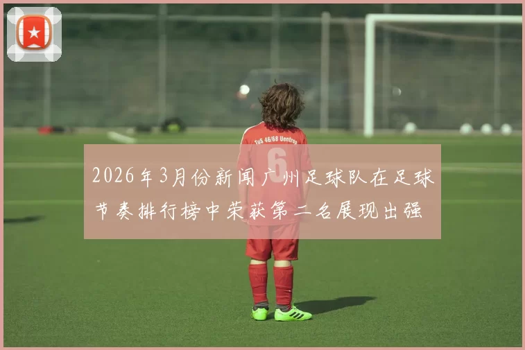 2026年3月份新闻广州足球队在足球节奏排行榜中荣获第二名展现出强劲实力与潜力