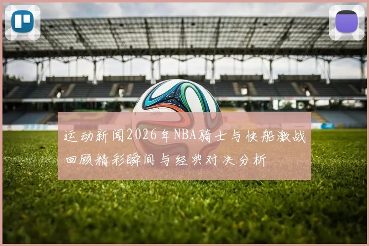 运动新闻2026年NBA骑士与快船激战回顾精彩瞬间与经典对决分析