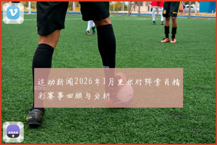 运动新闻2026年1月里尔对阵索肖精彩赛事回顾与分析