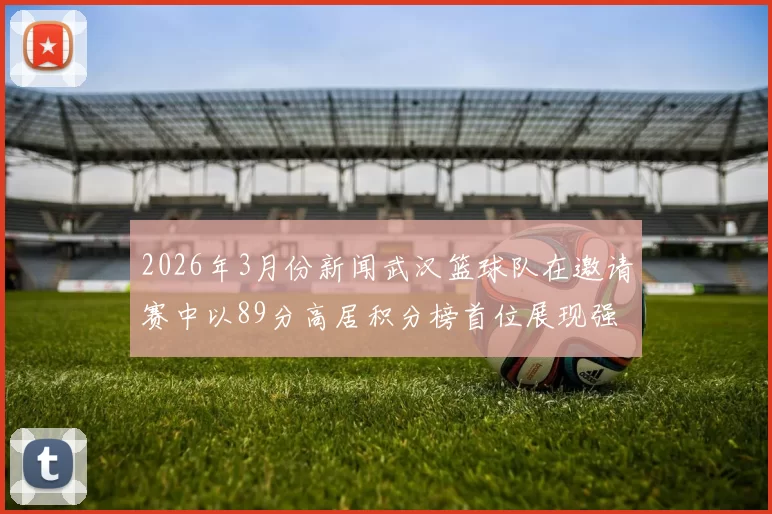 2026年3月份新闻武汉篮球队在邀请赛中以89分高居积分榜首位展现强劲实力